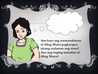 Ano kaya ang nararamdaman
ni Aling Marta pagkatapos
niyang malaman ang totoo?
Ano ang naging kamalian ni
Aling Marta?
 