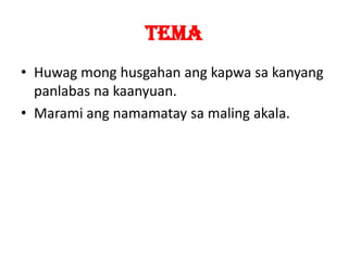 TEMA
• Huwag mong husgahan ang kapwa sa kanyang
  panlabas na kaanyuan.
• Marami ang namamatay sa maling akala.
 