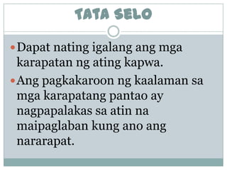 Tata Selo

 Dapat nating igalang ang mga
  karapatan ng ating kapwa.
 Ang pagkakaroon ng kaalaman sa
  mga karapatang pantao ay
  nagpapalakas sa atin na
  maipaglaban kung ano ang
  nararapat.
 