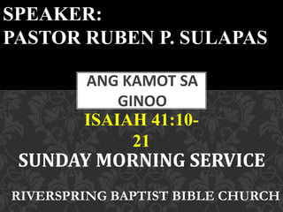 ISAIAH 41:10-
21
ANG KAMOT SA
GINOO
SPEAKER:
PASTOR RUBEN P. SULAPAS
SUNDAY MORNING SERVICE
RIVERSPRING BAPTIST BIBLE CHURCH
 