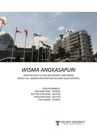 WISMA ANGKASAPURI
ARCHITECTURE CULTURE AND HISTORY II [ARC 60203]
PROJECT 2B: MODERN ARCHITECTURE IN KLANG VALLEY (REPORT)
GROUP MEMBERS:
ONG SENG PENG 0319016
ROY YIEK CHIN HENG 0317726
SHAM ZHEN WEN 0317733
SYED ASWAD 0318625
 
