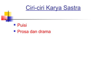 Ciri-ciri Karya Sastra
 Puisi
 Prosa dan drama
 