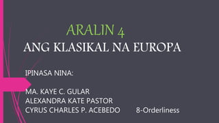 ARALIN 4
ANG KLASIKAL NA EUROPA
IPINASA NINA:
MA. KAYE C. GULAR
ALEXANDRA KATE PASTOR
CYRUS CHARLES P. ACEBEDO 8-Orderliness
 