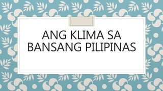 ANG KLIMA SA
BANSANG PILIPINAS
 