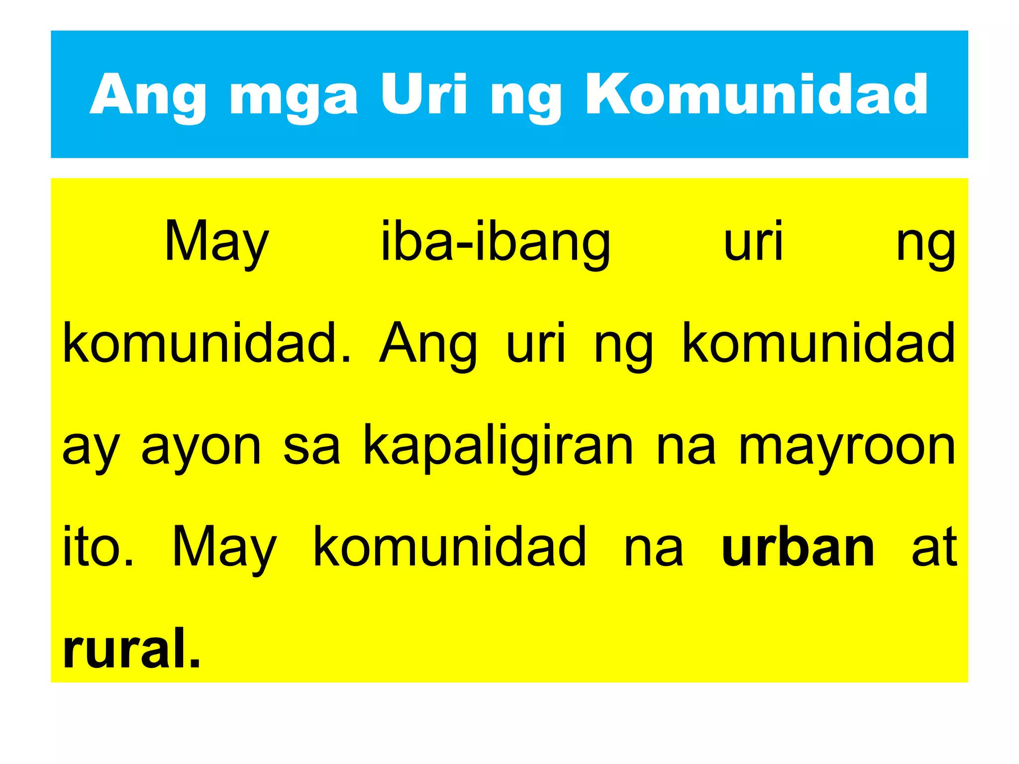 Ang mga Uri ng Komunidad
May iba-ibang uri ng
komunidad. Ang uri ng komunidad
ay ayon sa kapaligiran na mayroon
ito. May komunidad na urban at
rural.