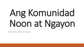 Ang Komunidad
Noon at Ngayon
ARALING PANLIPUNAN
 