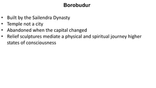 Borobudur
• Built by the Sailendra Dynasty
• Temple not a city
• Abandoned when the capital changed
• Relief sculptures mediate a physical and spiritual journey higher
states of consciousness
 