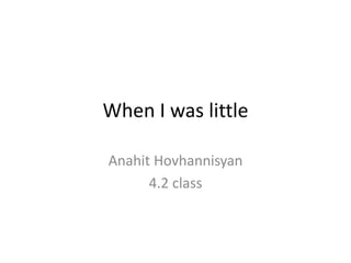 When I was little
Anahit Hovhannisyan
4.2 class
 