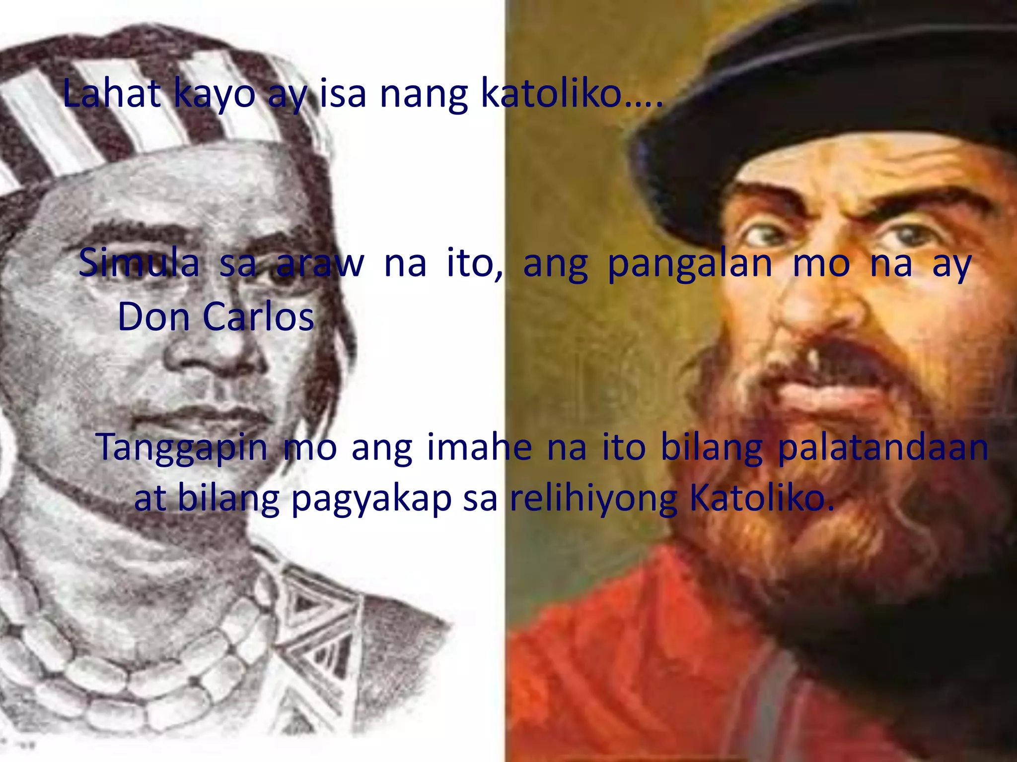 Lahat kayo ay isa nang katoliko….
Simula sa araw na ito, ang pangalan mo na ay
Don Carlos
Tanggapin mo ang imahe na ito bilang palatandaan
at bilang pagyakap sa relihiyong Katoliko.