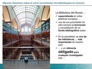 Algunes decisions sobre el canvi converteixen les biblioteques en museus
La Biblioteca del Museo …
✓ especializada en arte...