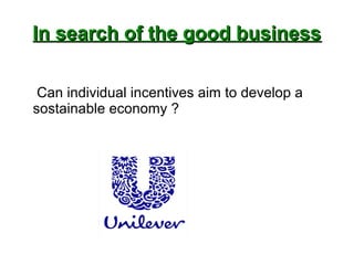 IInn sseeaarrcchh ooff tthhee ggoooodd bbuussiinneessss 
Can individual incentives aim to develop a 
sostainable economy ? 
 