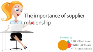 Theimportance of supplier
relationship
Prepared by
 BRIOUAL Amal
 KHCHAF Mouna
 TAHIRI Soukaina
 