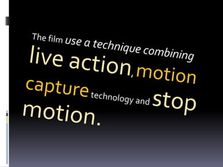      The film use a technique combining live action, motion capturetechnology and stop motion.
