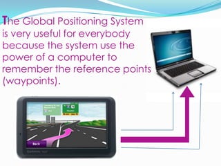 The Global Positioning System isveryuseful for everybodybecause the system use the power of a computer to remember the reference points (waypoints).