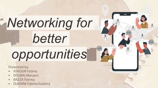 Networking for
better
opportunities
Presented by:
 ASKOUR Fatima
 DOUBAJ Maryam
 BAZZA Fatima
 OUKNINI Fatima Ezzahra
 