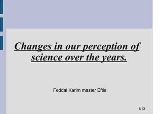 Changes in our perception of
   science over the years.


        Feddal Karim master Eftis


                                    1/13
 