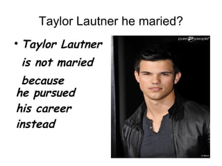 Taylor Lautner he maried? Taylor Lautner  is not maried because  he pursued his career instead 