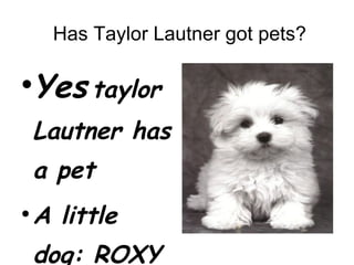 Has Taylor Lautner got pets? Yes   taylor Lautner has a pet  A little dog: ROXY  