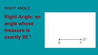 RIGHT ANGLE
Right Angle: an
angle whose
measure is
exactly 90 °.
 