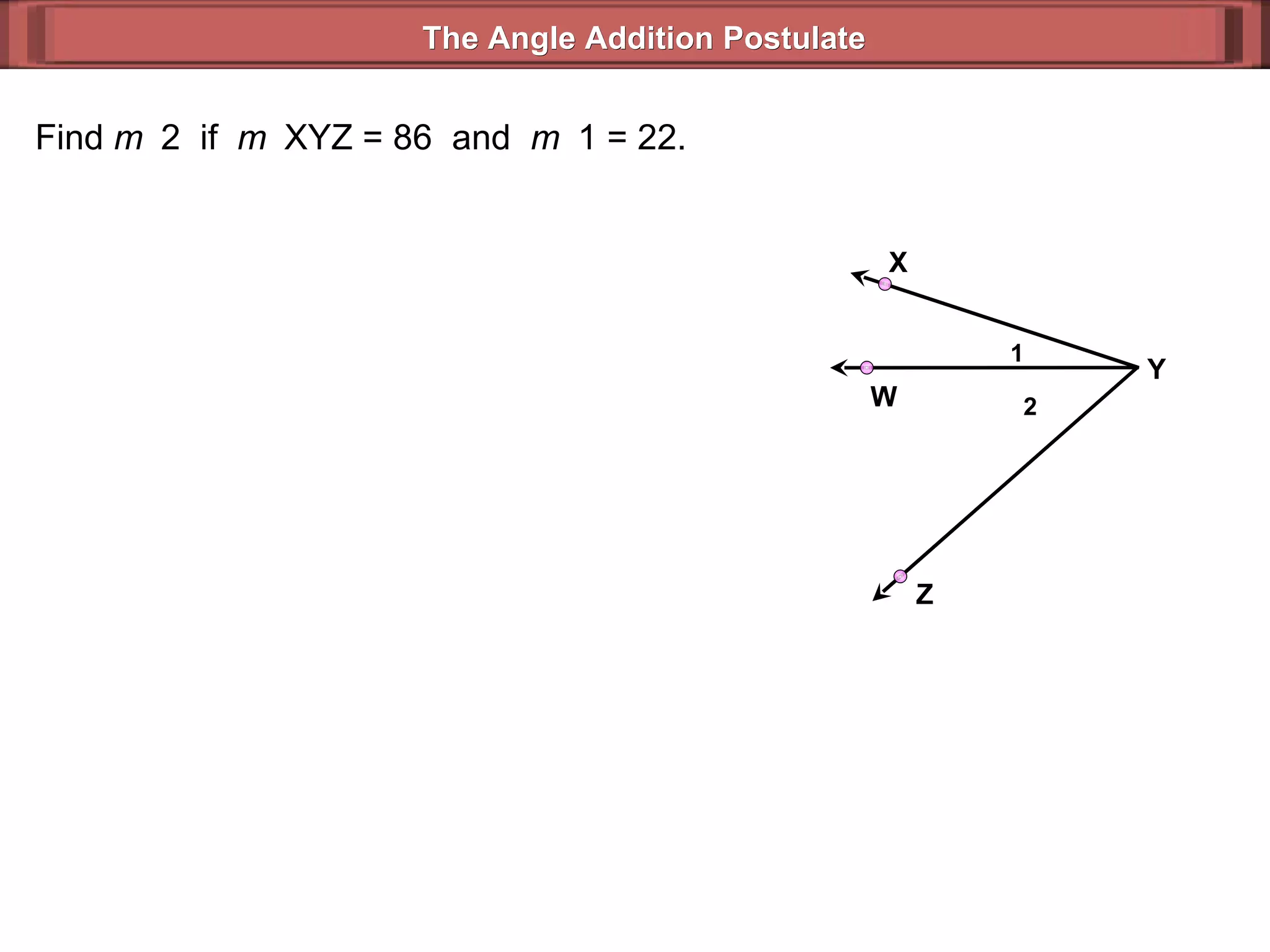Find  m  2  if  m  XYZ = 86  and  m  1 = 22. The Angle Addition Postulate 2 1 Y Z X W 