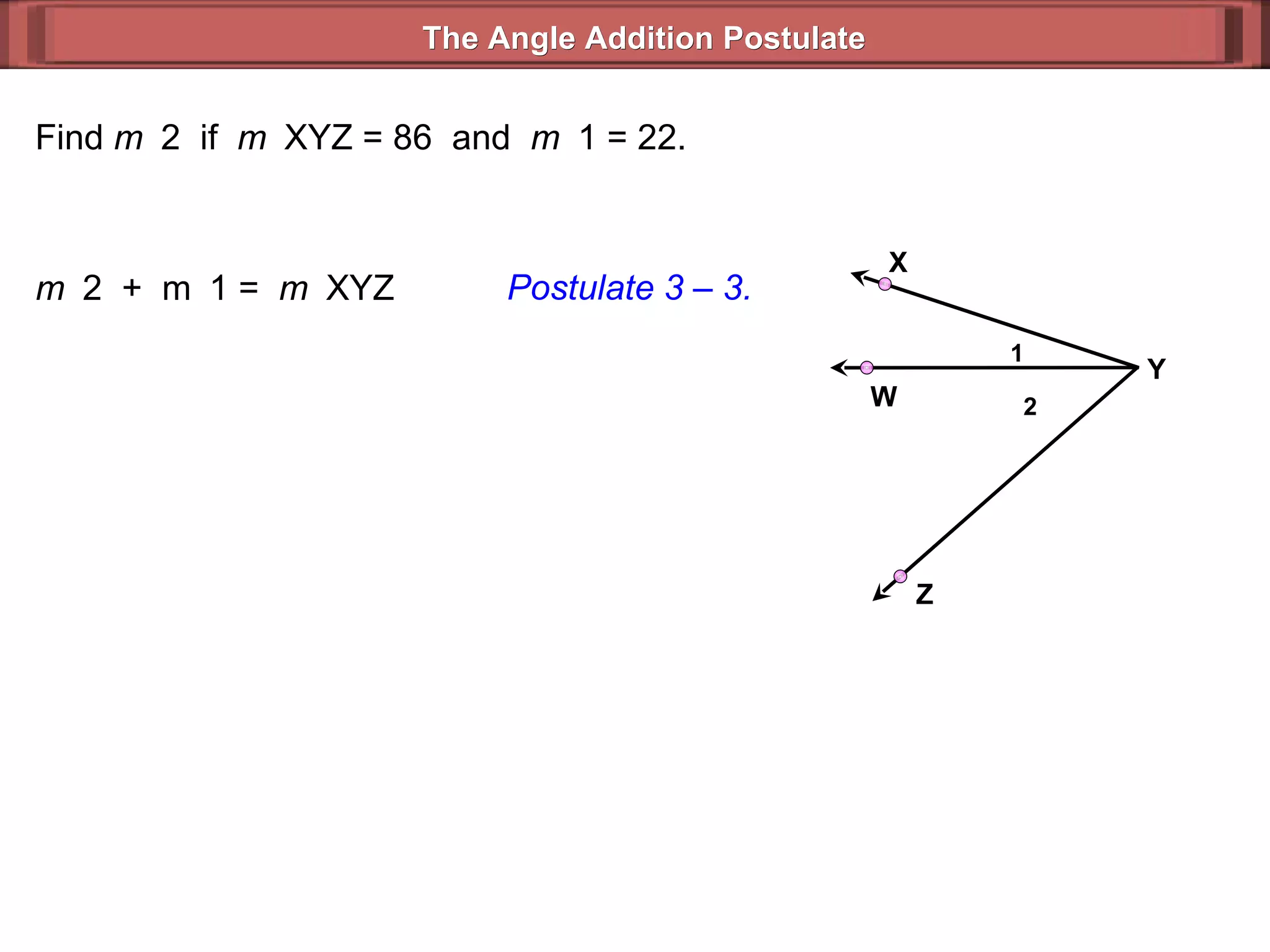 Find  m  2  if  m  XYZ = 86  and  m  1 = 22. m  2  +  m  1 =  m  XYZ  Postulate 3 – 3. The Angle Addition Postulate 2 1 Y Z X W 