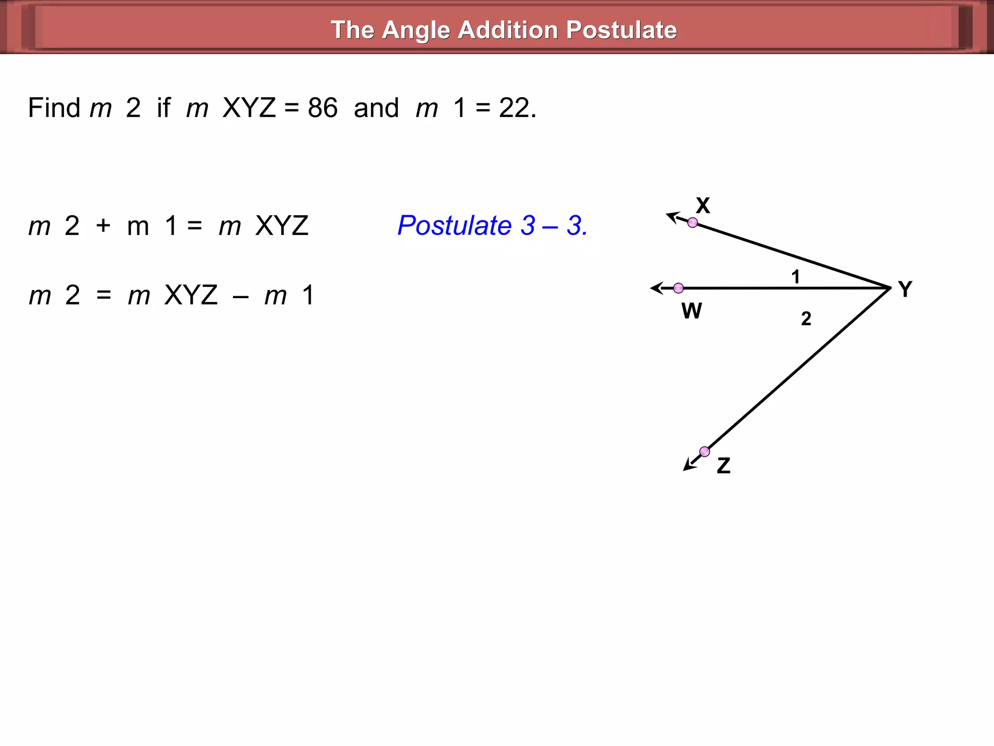 Find  m  2  if  m  XYZ = 86  and  m  1 = 22. m  2  =  m  XYZ  –  m  1  m  2  +  m  1 =  m  XYZ  Postulate 3 – 3. The Angle Addition Postulate 2 1 Y Z X W 