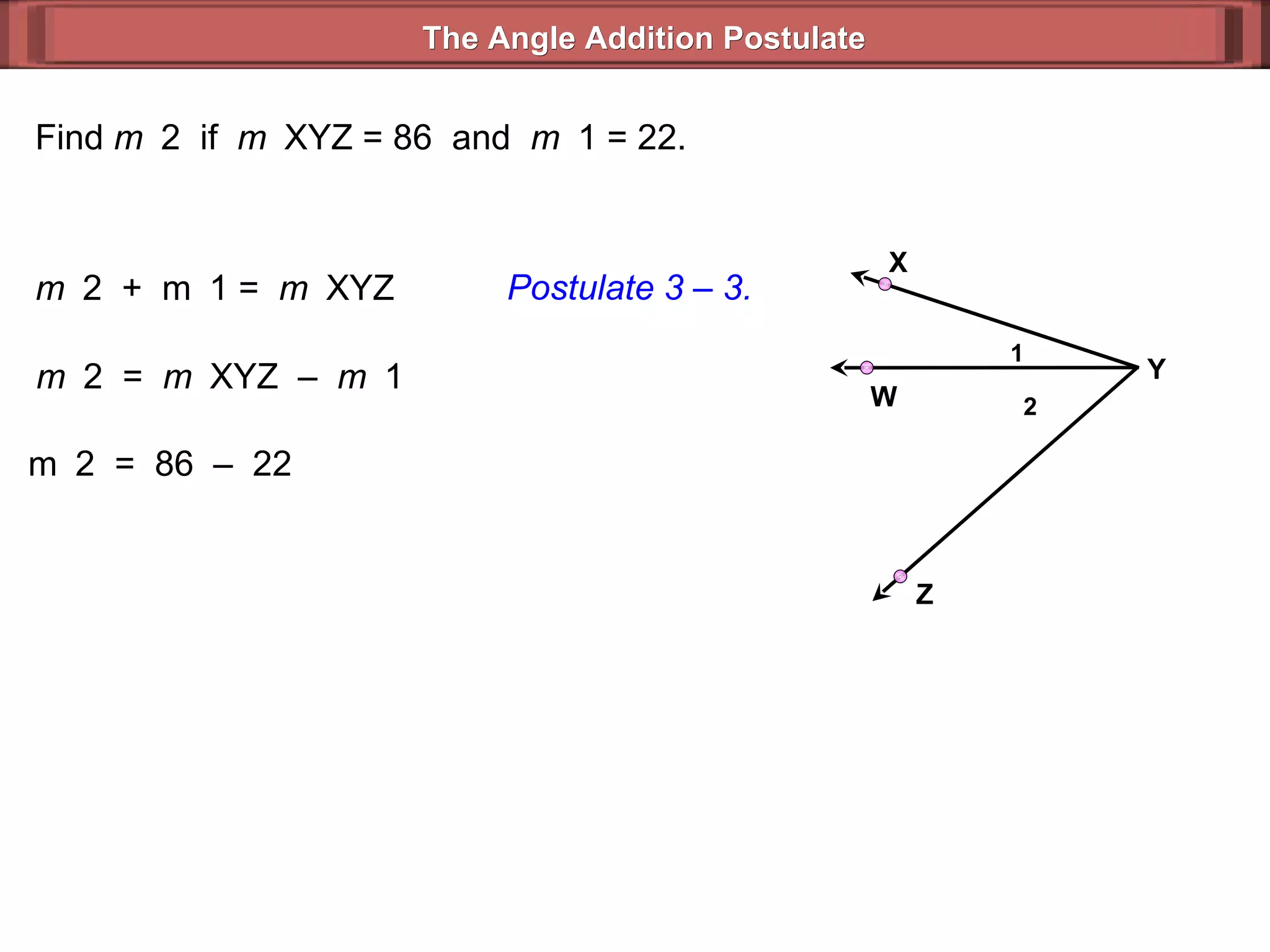 Find  m  2  if  m  XYZ = 86  and  m  1 = 22. m  2  =  m  XYZ  –  m  1  m  2  =  86  –  22  m  2  +  m  1 =  m  XYZ  Postulate 3 – 3. The Angle Addition Postulate 2 1 Y Z X W 