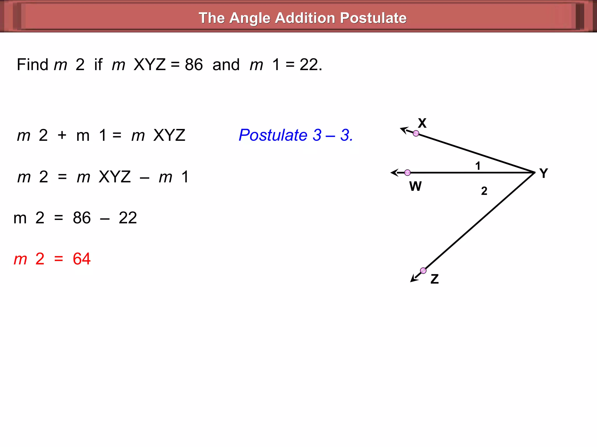 Find  m  2  if  m  XYZ = 86  and  m  1 = 22. m  2  =  m  XYZ  –  m  1  m  2  =  86  –  22  m  2  =  64 m  2  +  m  1 =  m  XYZ  Postulate 3 – 3. The Angle Addition Postulate 2 1 Y Z X W 