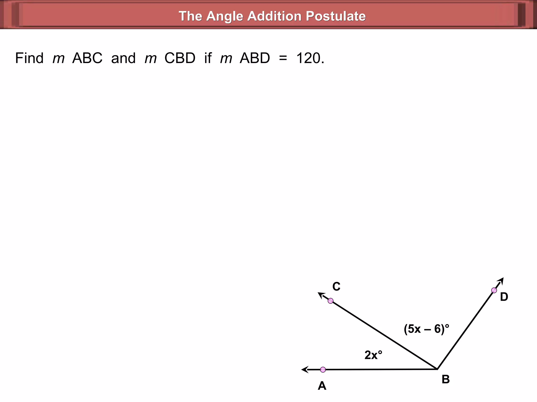 Find  m  ABC  and  m  CBD  if  m  ABD  =  120. The Angle Addition Postulate 2x ° (5x – 6) ° B D C A 