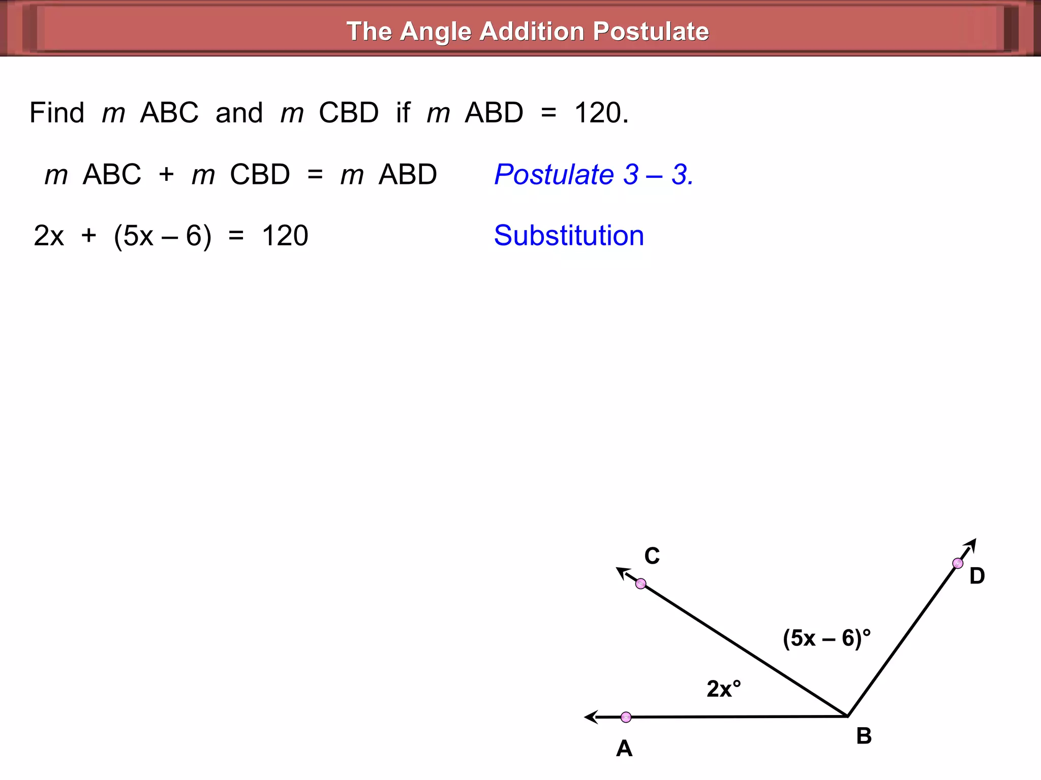Find  m  ABC  and  m  CBD  if  m  ABD  =  120. m  ABC  +  m  CBD  =  m  ABD Postulate 3 – 3. 2x  +  (5x – 6)  =  120 Substitution The Angle Addition Postulate 2x ° (5x – 6) ° B D C A 