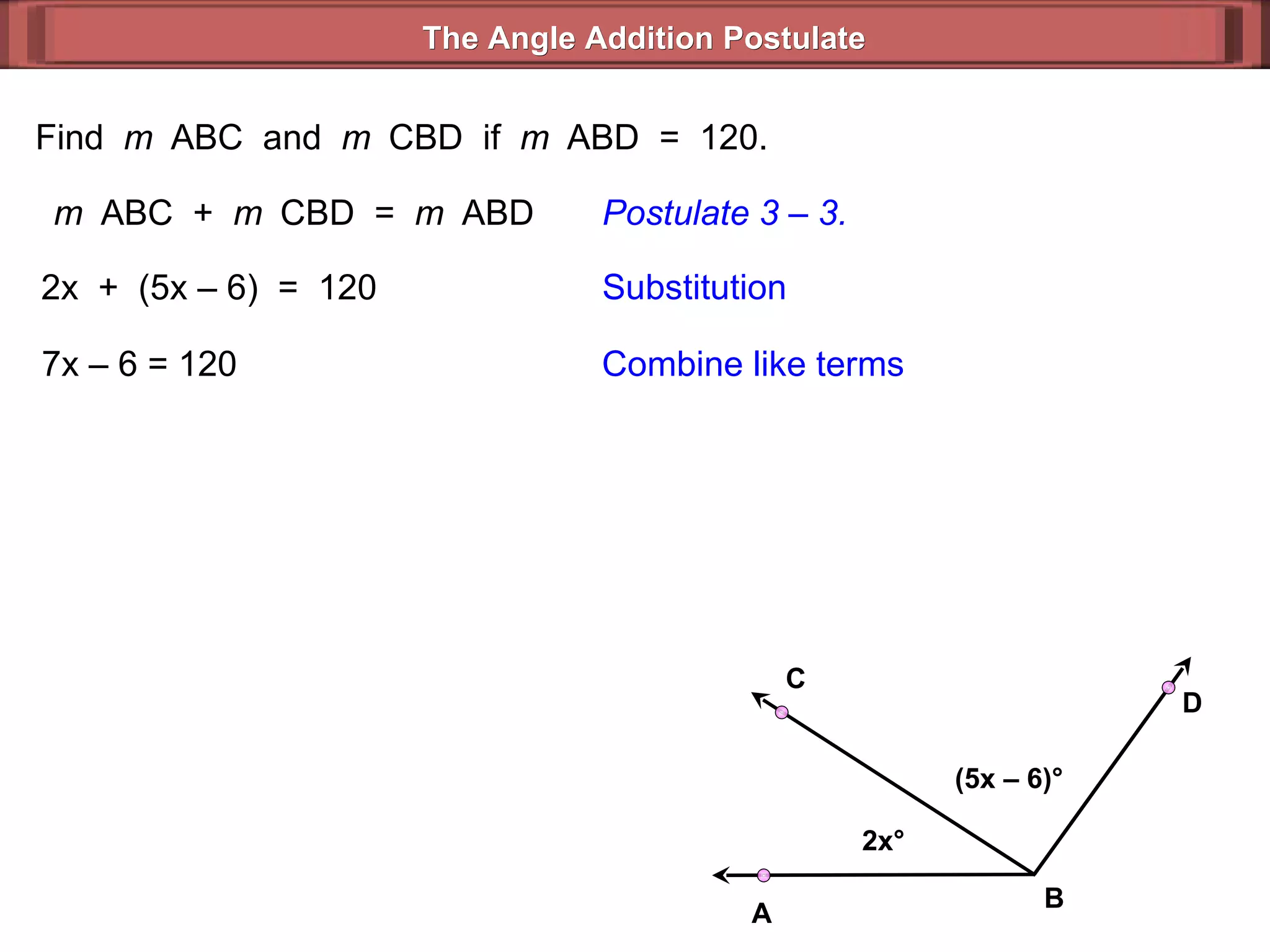 Find  m  ABC  and  m  CBD  if  m  ABD  =  120. m  ABC  +  m  CBD  =  m  ABD Postulate 3 – 3. 2x  +  (5x – 6)  =  120 Substitution 7x – 6 = 120 Combine like terms The Angle Addition Postulate 2x ° (5x – 6) ° B D C A 
