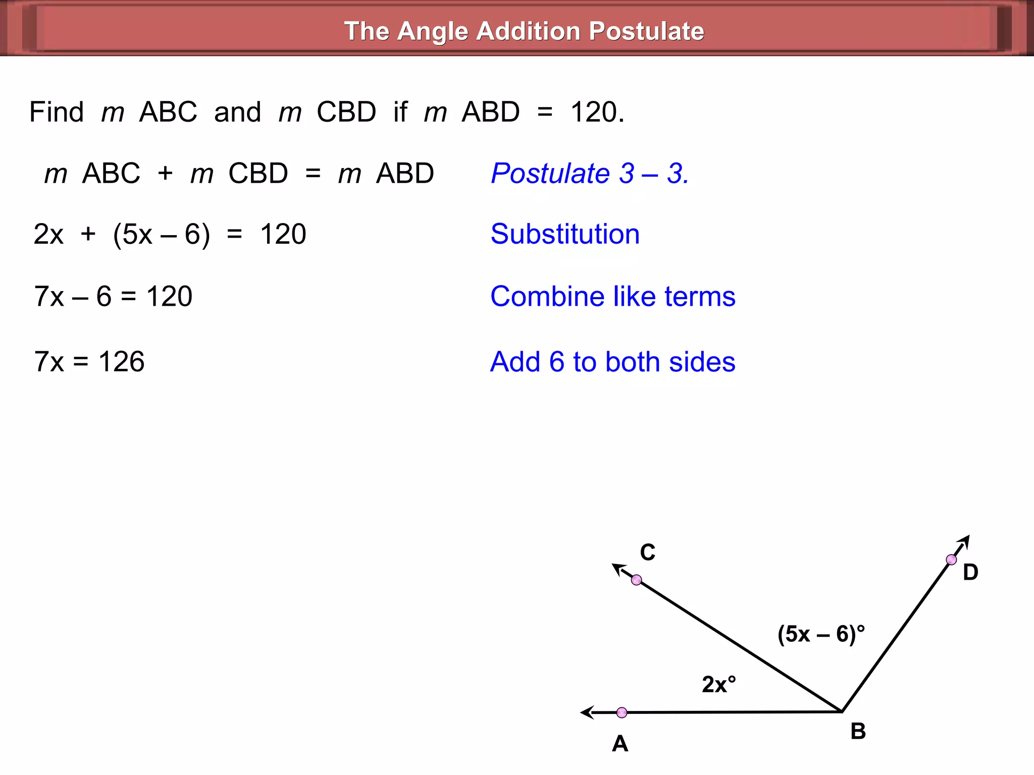 Find  m  ABC  and  m  CBD  if  m  ABD  =  120. m  ABC  +  m  CBD  =  m  ABD Postulate 3 – 3. 2x  +  (5x – 6)  =  120 Substitution 7x – 6 = 120 Combine like terms 7x = 126 Add 6 to both sides The Angle Addition Postulate 2x ° (5x – 6) ° B D C A 