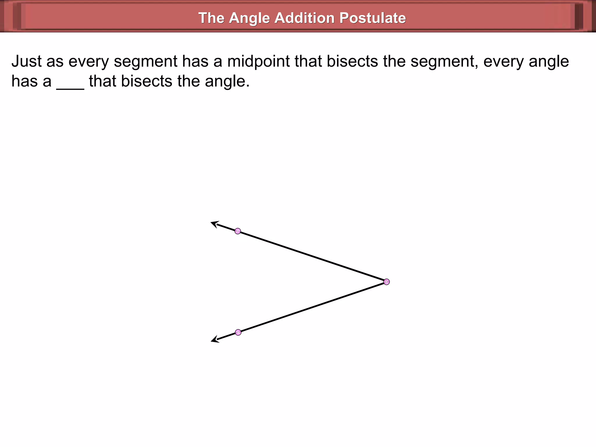 Just as every segment has a midpoint that bisects the segment, every angle has a ___ that bisects the angle. The Angle Addition Postulate 