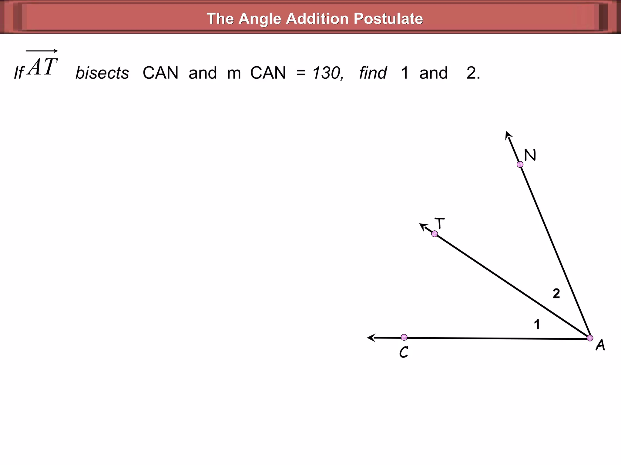 If  bisects   CAN  and  m  CAN  =  130,  find   1  and   2. The Angle Addition Postulate 1 2 A C N T 