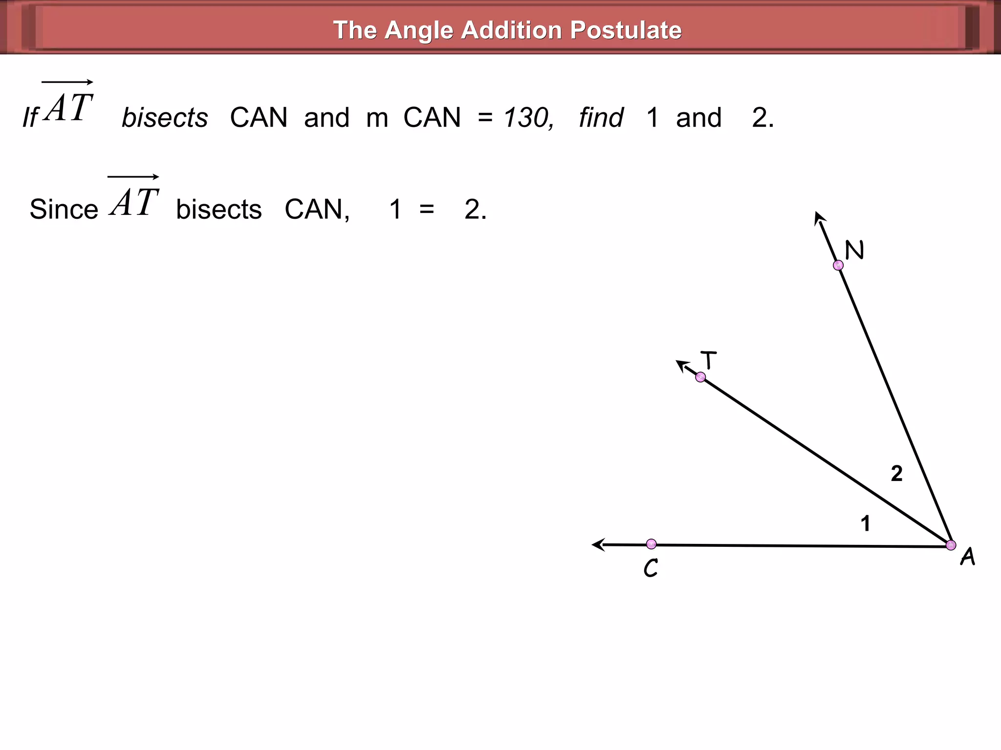 If  bisects   CAN  and  m  CAN  =  130,  find   1  and   2. The Angle Addition Postulate Since  bisects   CAN,   1  =   2. 1 2 A C N T 