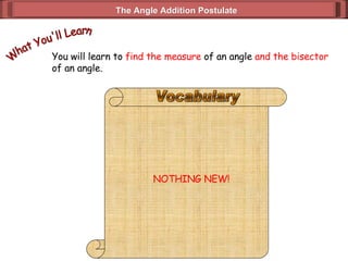 The Angle Addition Postulate You will learn to  find the measure  of an angle  and the bisector of an angle.  What You'll Learn NOTHING NEW! Vocabulary 