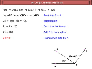 Find  m  ABC  and  m  CBD  if  m  ABD  =  120. m  ABC  +  m  CBD  =  m  ABD Postulate 3 – 3. 2x  +  (5x – 6)  =  120 Substitution 7x – 6 = 120 Combine like terms 7x = 126 x = 18 Add 6 to both sides Divide each side by 7 The Angle Addition Postulate 2x ° (5x – 6) ° B D C A 