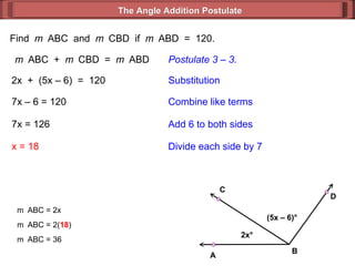 Find  m  ABC  and  m  CBD  if  m  ABD  =  120. m  ABC  +  m  CBD  =  m  ABD Postulate 3 – 3. 2x  +  (5x – 6)  =  120 Substitution 7x – 6 = 120 Combine like terms 7x = 126 x = 18 Add 6 to both sides Divide each side by 7 m  ABC = 2x m  ABC = 2( 18 ) m  ABC = 36 The Angle Addition Postulate 2x ° (5x – 6) ° B D C A 
