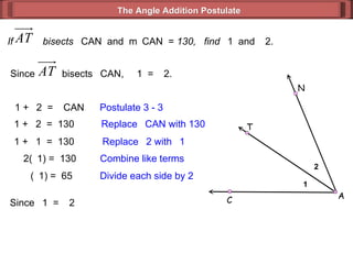 If  bisects   CAN  and  m  CAN  =  130,  find   1  and   2.  1 +   2  =   CAN Postulate 3 - 3  1 +   2  =  130 Replace   CAN with 130  1 +   1  =  130 Replace   2 with   1 2(  1) =  130 Combine like terms (  1) =  65 Divide each side by 2 Since   1  =   2 The Angle Addition Postulate Since  bisects   CAN,   1  =   2. 1 2 A C N T 