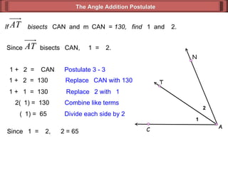 If  bisects   CAN  and  m  CAN  =  130,  find   1  and   2.  1 +   2  =   CAN Postulate 3 - 3  1 +   2  =  130 Replace   CAN with 130  1 +   1  =  130 Replace   2 with   1 2(  1) =  130 Combine like terms (  1) =  65 Divide each side by 2 Since   1  =   2,   2 = 65 The Angle Addition Postulate Since  bisects   CAN,   1  =   2. 1 2 A C N T 