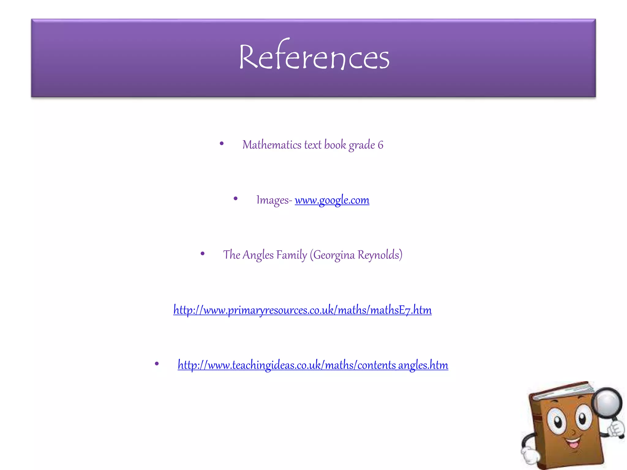References
• Mathematics text book grade 6
• Images- www.google.com
• The Angles Family (Georgina Reynolds)
http://www.primaryresources.co.uk/maths/mathsE7.htm
• http://www.teachingideas.co.uk/maths/contents_angles.htm
 