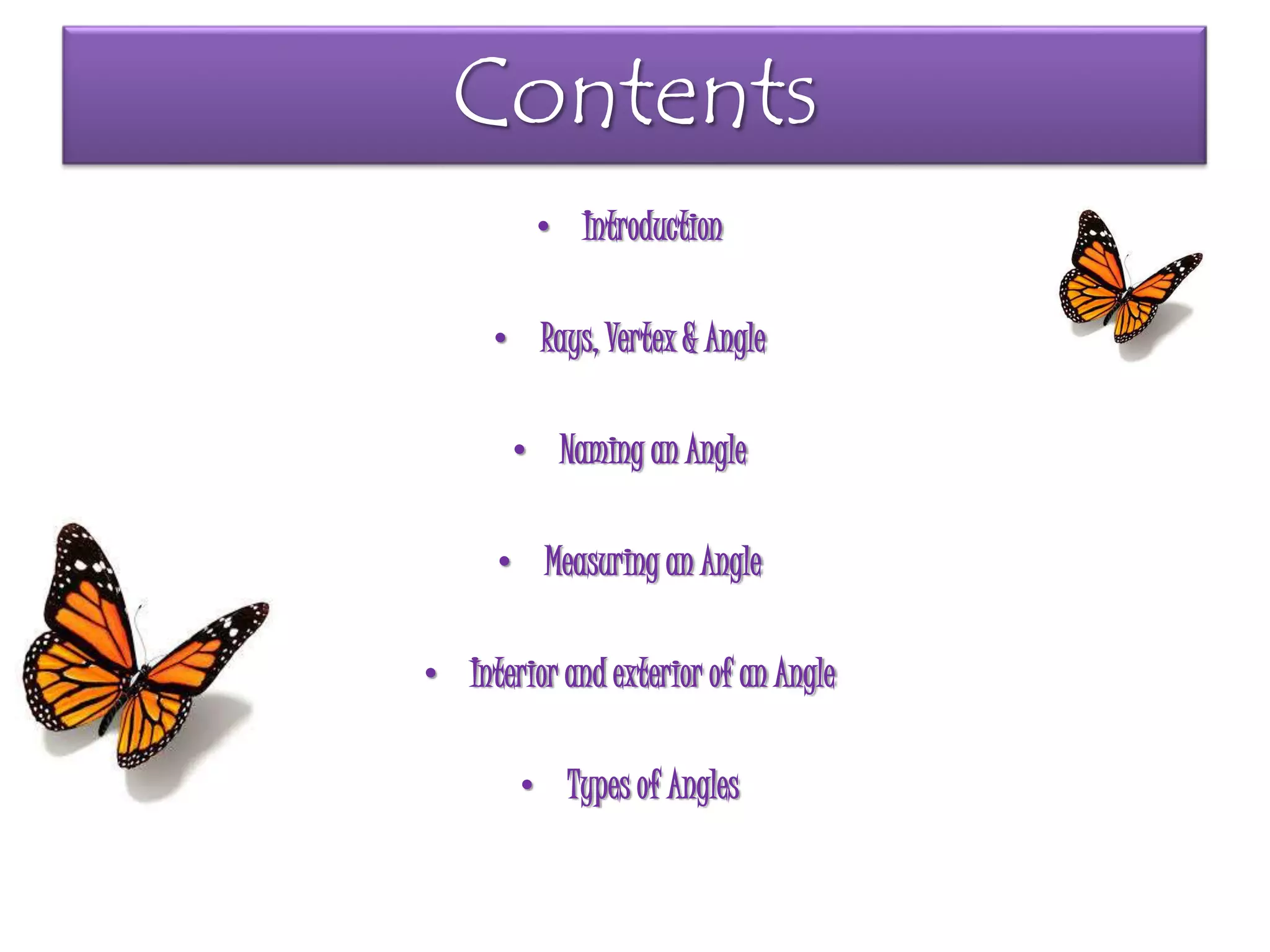 Contents
• Introduction
• Rays, Vertex & Angle
• Naming an Angle
• Measuring an Angle
• Interior and exterior of an Angle
• Types of Angles
 