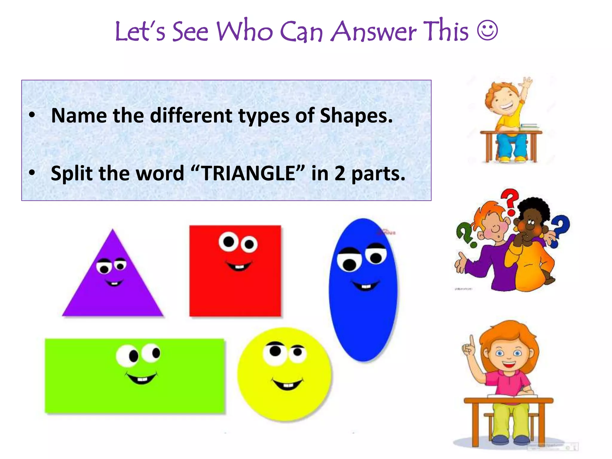 Let’s See Who Can Answer This 
• Name the different types of Shapes.
• Split the word “TRIANGLE” in 2 parts.
 