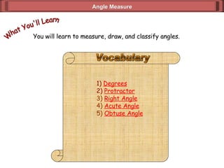 You will learn to measure, draw, and classify angles. What You'll Learn 1)  Degrees 2)  Protractor 3)   Right Angle 4)  Acute Angle 5)  Obtuse Angle Angle Measure Vocabulary 