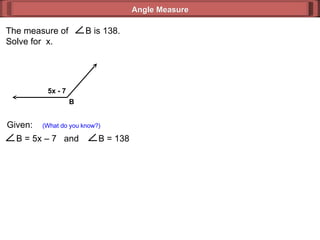 Given:  (What do you know?) Angle Measure 5x - 7 B  The measure of  B is 138. Solve for  x. B = 5x – 7  and  B = 138 