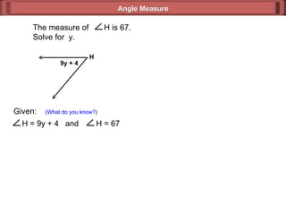 Given:  (What do you know?) Angle Measure 9y + 4 H  The measure of  H is 67. Solve for  y. H = 9y + 4  and  H = 67 