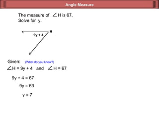Given:  (What do you know?) 9y + 4 = 67 9y = 63 y = 7 Angle Measure 9y + 4 H  The measure of  H is 67. Solve for  y. H = 9y + 4  and  H = 67 