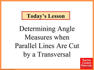 Determining Angle
Measures when
Parallel Lines Are Cut
by a Transversal
Today’s Lesson
 