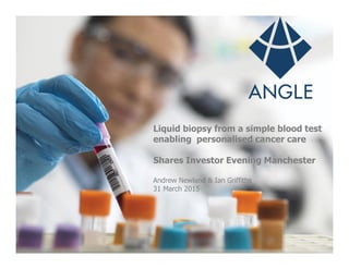 Liquid biopsy from a simple blood test
enabling personalised cancer care
Shares Investor Evening Manchester
Andrew Newland & Ian Griffiths
31 March 2015
 