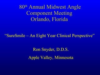 80 th  Annual Midwest Angle Component Meeting  Orlando, Florida  “SureSmile – An Eight Year Clinical Perspective” Ron Snyder, D.D.S. Apple Valley, Minnesota 
